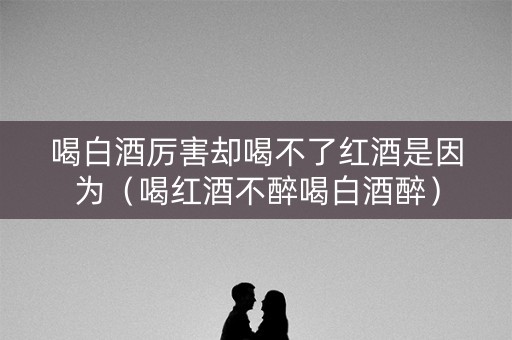 喝白酒厉害却喝不了红酒是因为（喝红酒不醉喝白酒醉）