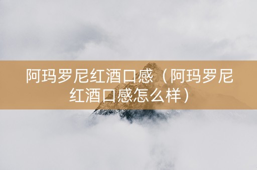阿玛罗尼红酒口感（阿玛罗尼红酒口感怎么样）