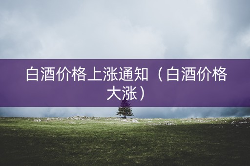 白酒价格上涨通知（白酒价格大涨）