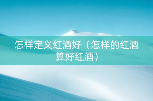 怎样定义红酒好（怎样的红酒算好红酒）