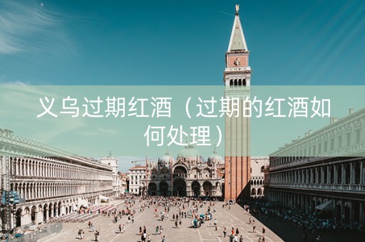 义乌过期红酒（过期的红酒如何处理）
