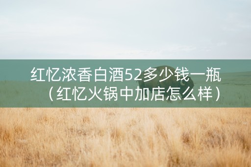 红忆浓香白酒52多少钱一瓶（红忆火锅中加店怎么样）
