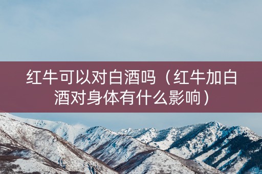 红牛可以对白酒吗（红牛加白酒对身体有什么影响）