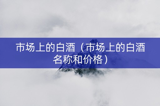 市场上的白酒（市场上的白酒名称和价格）