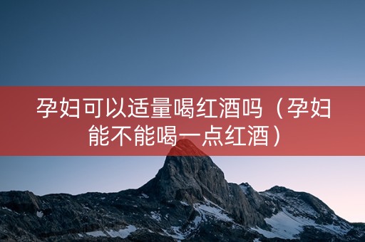 孕妇可以适量喝红酒吗（孕妇能不能喝一点红酒）
