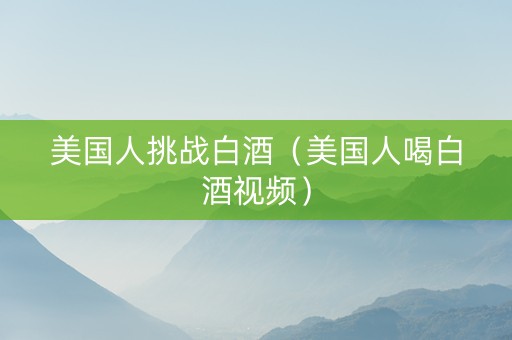 美国人挑战白酒（美国人喝白酒视频）