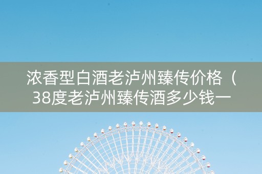 浓香型白酒老泸州臻传价格（38度老泸州臻传酒多少钱一饼）