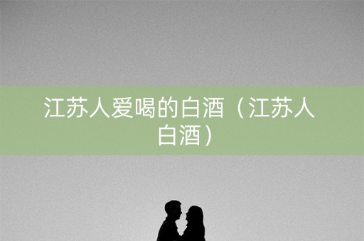 江苏人爱喝的白酒（江苏人 白酒）