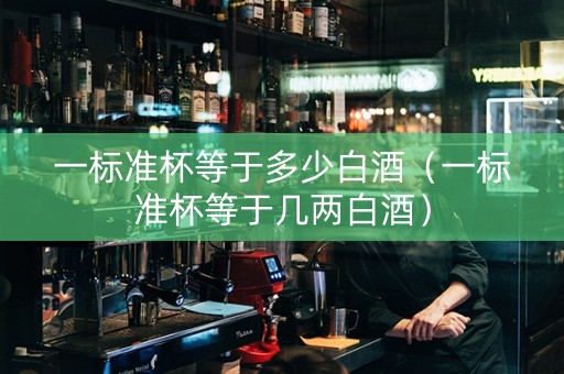 一标准杯等于多少白酒（一标准杯等于几两白酒）