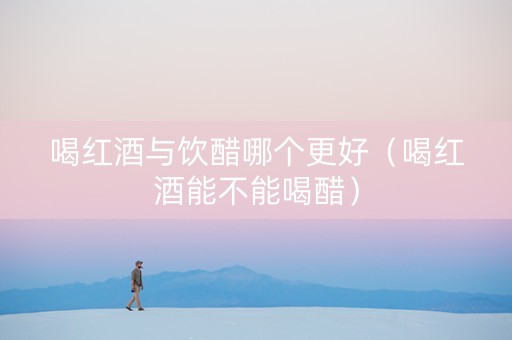 喝红酒与饮醋哪个更好（喝红酒能不能喝醋）