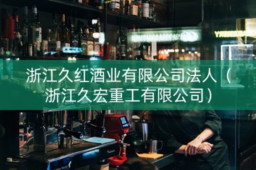 浙江久红酒业有限公司法人（浙江久宏重工有限公司）