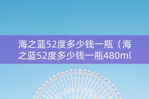 海之蓝52度多少钱一瓶（海之蓝52度多少钱一瓶480ml）