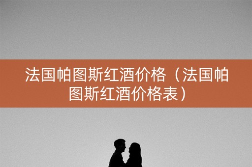 法国帕图斯红酒价格（法国帕图斯红酒价格表）