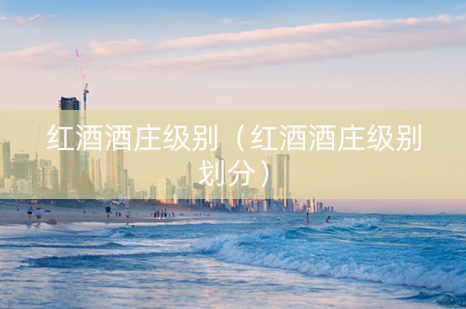 红酒酒庄级别（红酒酒庄级别划分）