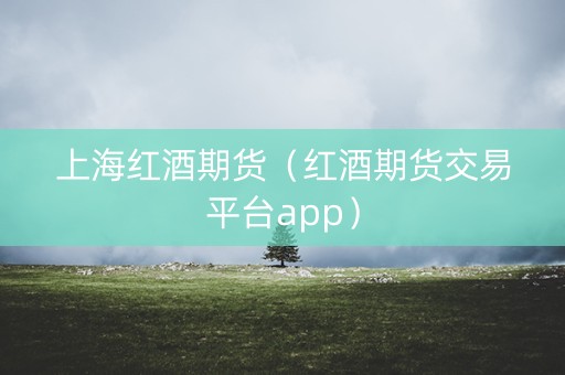 上海红酒期货（红酒期货交易平台app）