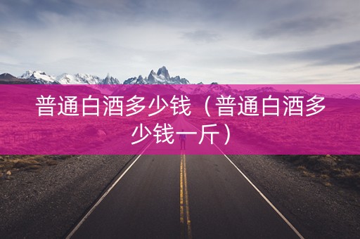 普通白酒多少钱（普通白酒多少钱一斤）