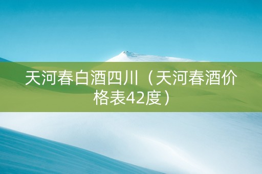 天河春白酒四川（天河春酒价格表42度）