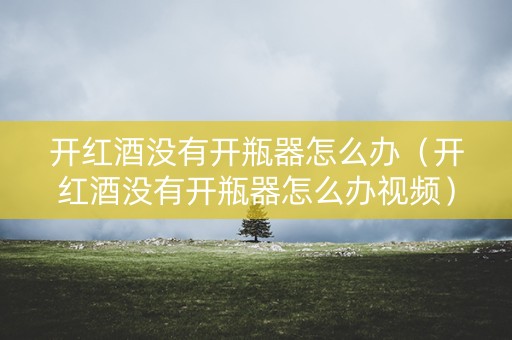 开红酒没有开瓶器怎么办（开红酒没有开瓶器怎么办视频）