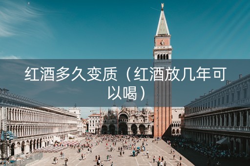 红酒多久变质（红酒放几年可以喝）