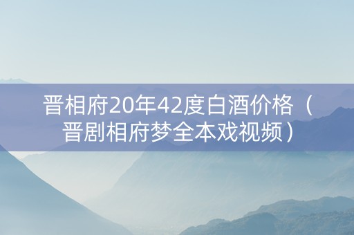 晋相府20年42度白酒价格（晋剧相府梦全本戏视频）
