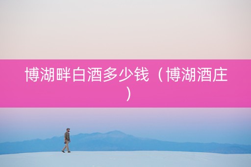 博湖畔白酒多少钱（博湖酒庄）