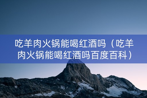 吃羊肉火锅能喝红酒吗（吃羊肉火锅能喝红酒吗百度百科）
