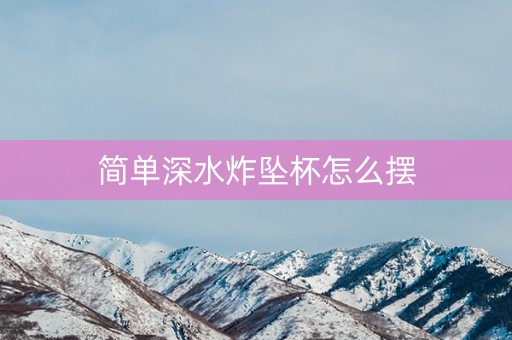 简单深水炸坠杯怎么摆