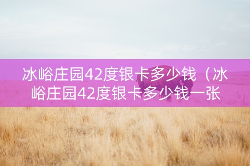冰峪庄园42度银卡多少钱（冰峪庄园42度银卡多少钱一张）