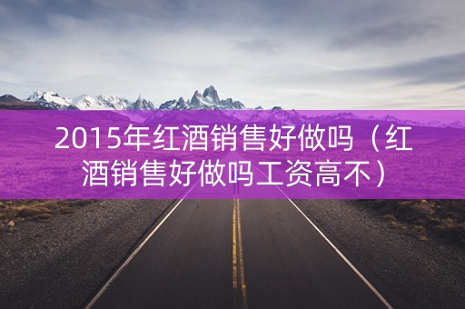 2015年红酒销售好做吗（红酒销售好做吗工资高不）
