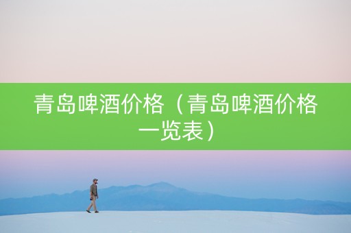青岛啤酒价格（青岛啤酒价格一览表）