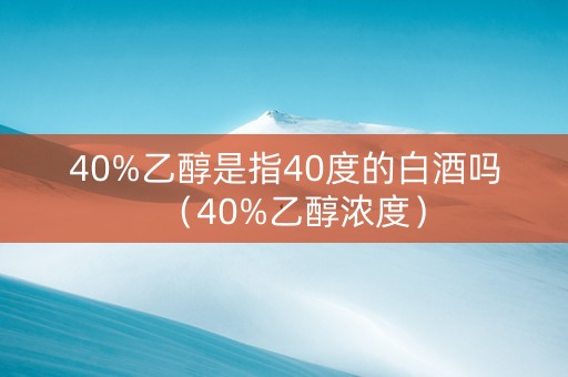 40%乙醇是指40度的白酒吗（40%乙醇浓度）