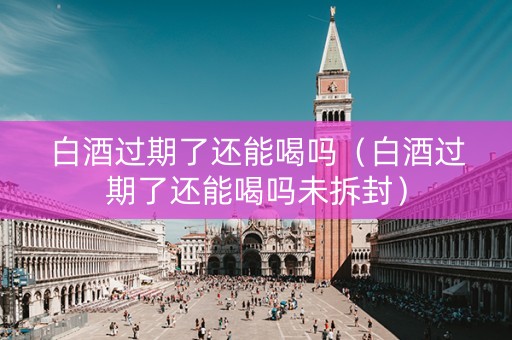 白酒过期了还能喝吗（白酒过期了还能喝吗未拆封）