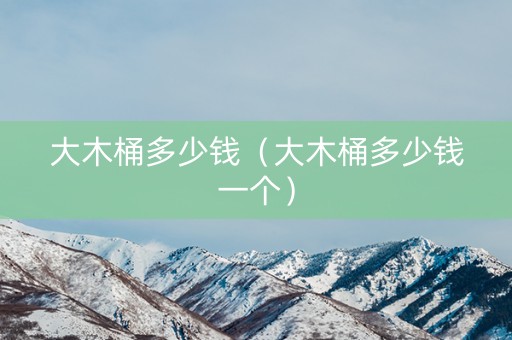 大木桶多少钱（大木桶多少钱一个）