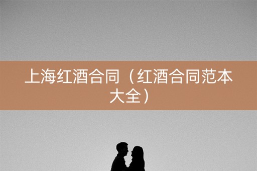 上海红酒合同（红酒合同范本大全）