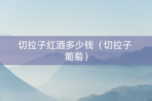 切拉子红酒多少钱（切拉子 葡萄）