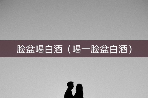 脸盆喝白酒（喝一脸盆白酒）