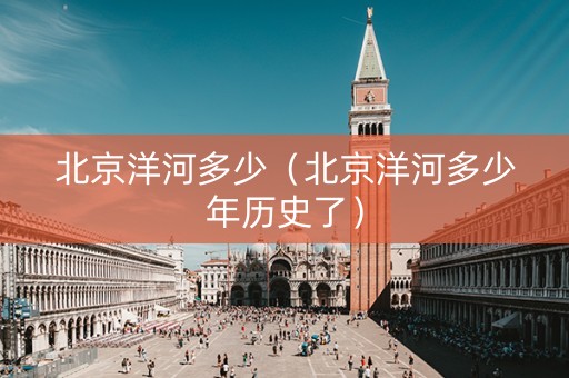 北京洋河多少（北京洋河多少年历史了）