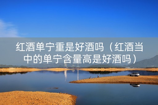 红酒单宁重是好酒吗（红酒当中的单宁含量高是好酒吗）