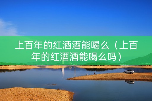 上百年的红酒酒能喝么（上百年的红酒酒能喝么吗）