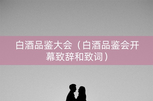 白酒品鉴大会（白酒品鉴会开幕致辞和致词）