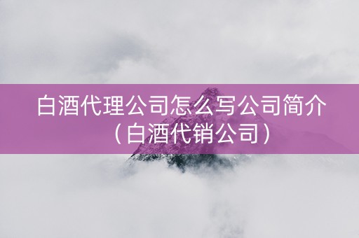 白酒代理公司怎么写公司简介（白酒代销公司）