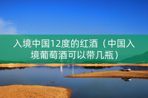入境中国12度的红酒（中国入境葡萄酒可以带几瓶）