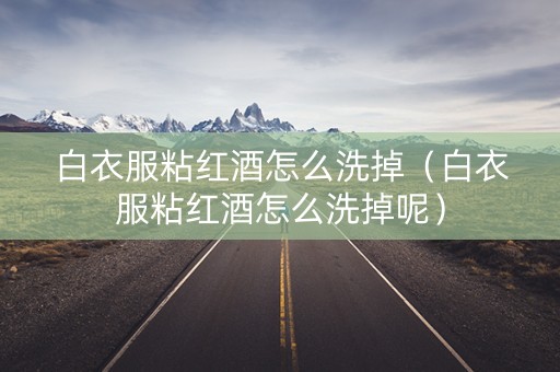 白衣服粘红酒怎么洗掉（白衣服粘红酒怎么洗掉呢）