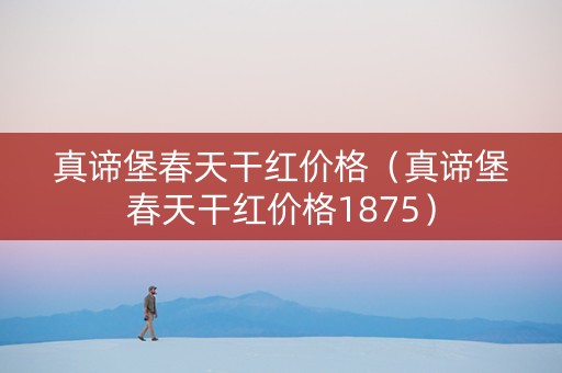 真谛堡春天干红价格（真谛堡春天干红价格1875）