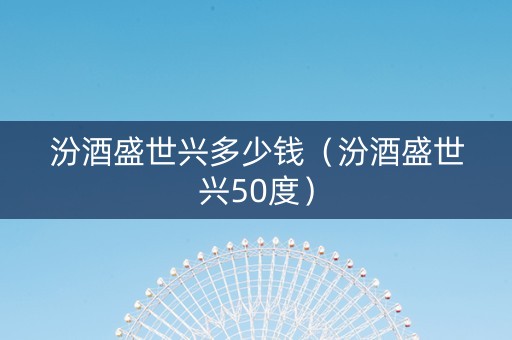 汾酒盛世兴多少钱（汾酒盛世兴50度）