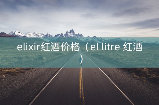 elixir红酒价格（el litre 红酒）