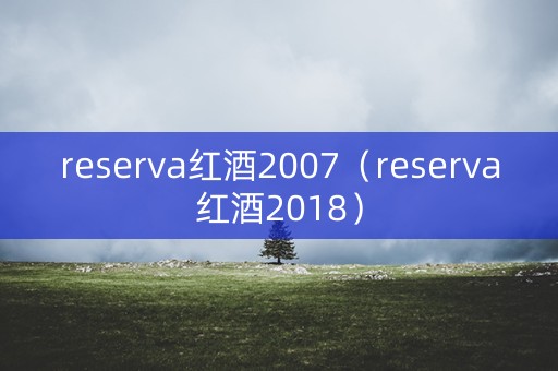 reserva红酒2007（reserva红酒2018）