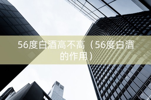 56度白酒高不高（56度白酒的作用）