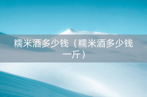 糯米酒多少钱（糯米酒多少钱一斤）