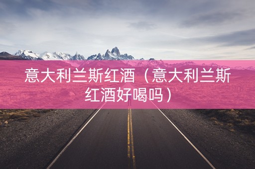 意大利兰斯红酒（意大利兰斯红酒好喝吗）